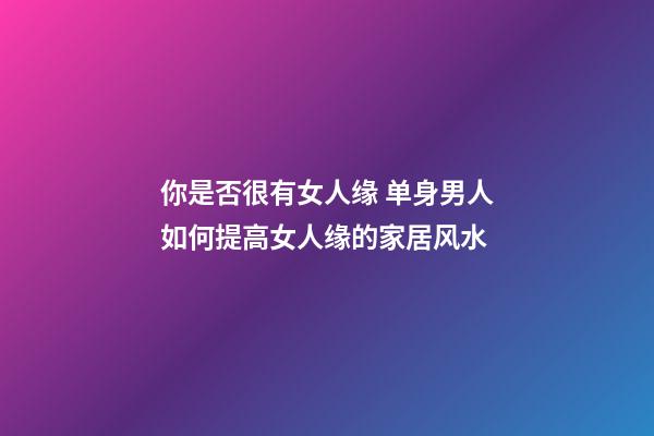 你是否很有女人缘 单身男人如何提高女人缘的家居风水